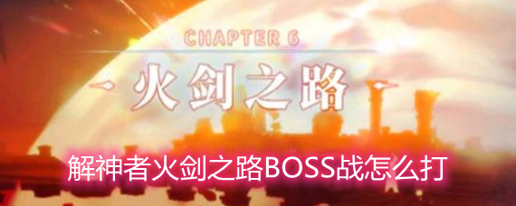 解神者火剑之路BOSS战怎么打 火剑之路BOSS打法技巧