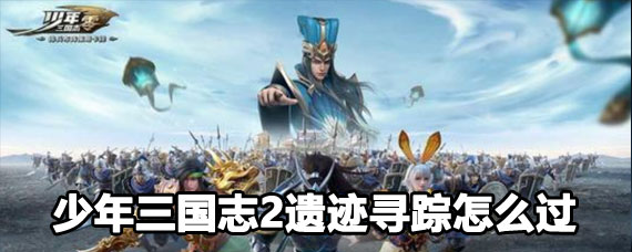 少年三国志2遗迹寻踪攻略 少年三国志2遗迹寻踪过关方法